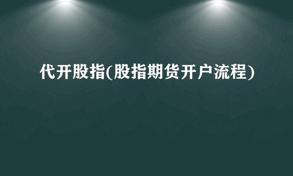代开股指(股指期货开户流程)