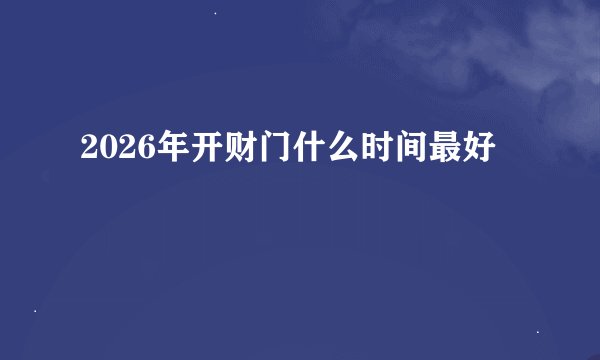 2026年开财门什么时间最好
