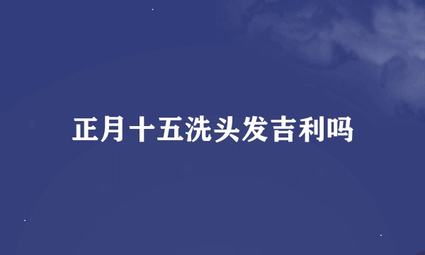 正月十五洗头发吉利吗