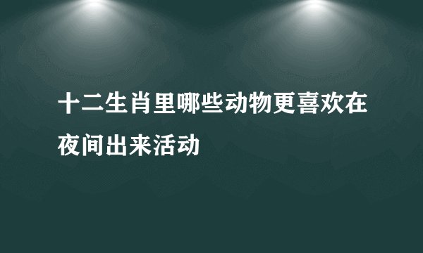 十二生肖里哪些动物更喜欢在夜间出来活动