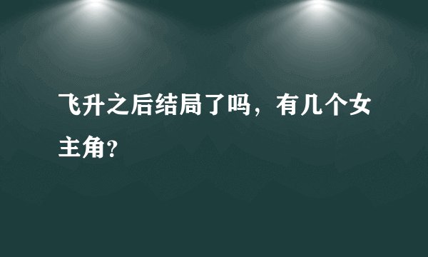 飞升之后结局了吗，有几个女主角？