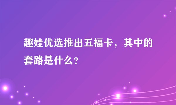 趣娃优选推出五福卡，其中的套路是什么？