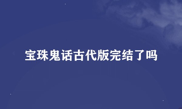 宝珠鬼话古代版完结了吗