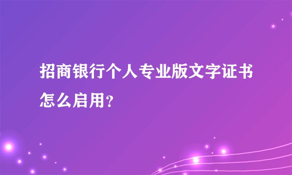 招商银行个人专业版文字证书怎么启用？