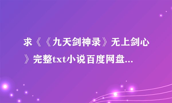求《《九天剑神录》无上剑心》完整txt小说百度网盘下载链接