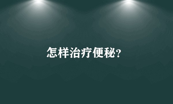 怎样治疗便秘？
