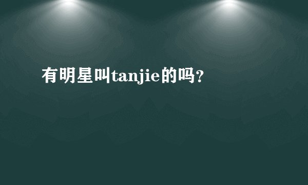 有明星叫tanjie的吗？