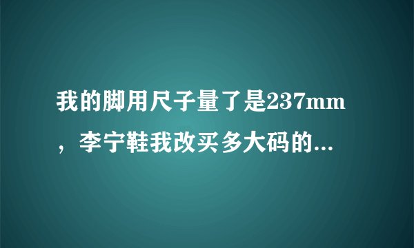 我的脚用尺子量了是237mm，李宁鞋我改买多大码的，安踏的我该买多大码的