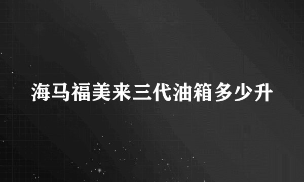 海马福美来三代油箱多少升