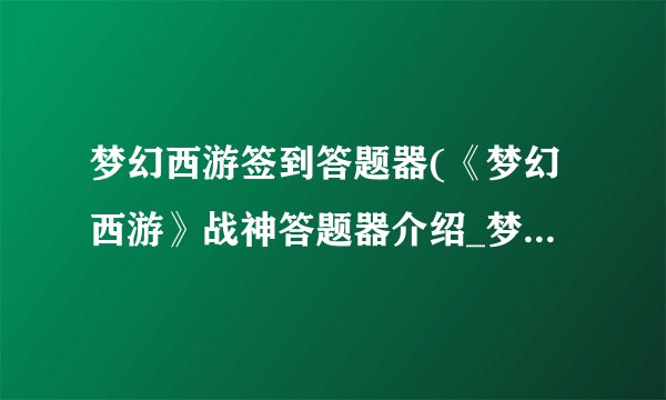 梦幻西游签到答题器(《梦幻西游》战神答题器介绍_梦幻西游签到答题器(《梦幻西游》战神答题器是什么