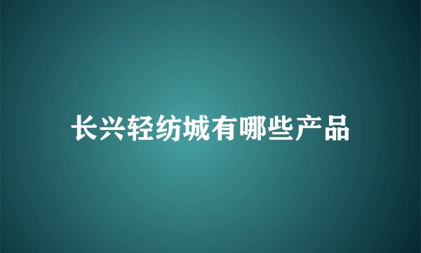 长兴轻纺城有哪些产品
