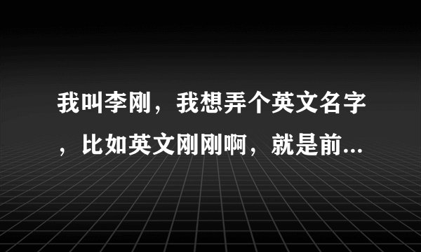 我叫李刚，我想弄个英文名字，比如英文刚刚啊，就是前面是英文后面是刚刚，求大家帮忙推荐一个