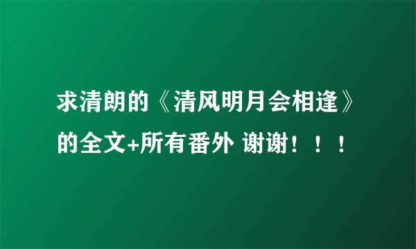 求清朗的《清风明月会相逢》的全文+所有番外 谢谢！！！