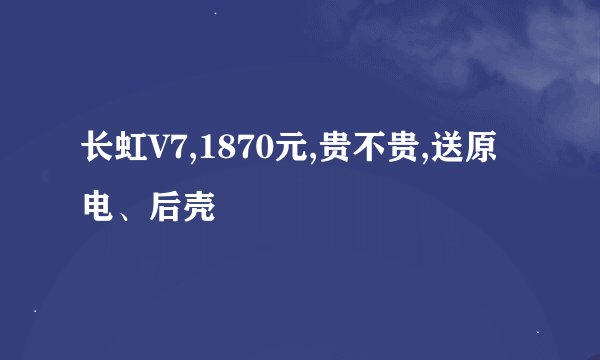 长虹V7,1870元,贵不贵,送原电、后壳