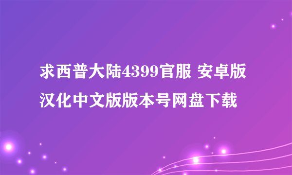 求西普大陆4399官服 安卓版 汉化中文版版本号网盘下载