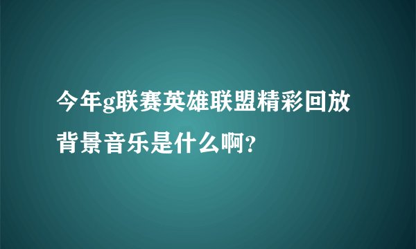 今年g联赛英雄联盟精彩回放背景音乐是什么啊？