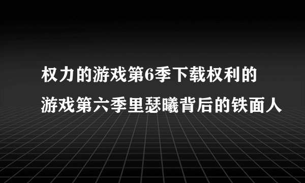 权力的游戏第6季下载权利的游戏第六季里瑟曦背后的铁面人