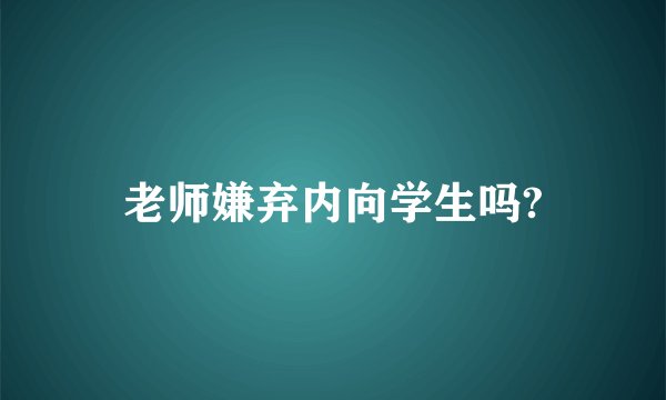 老师嫌弃内向学生吗?
