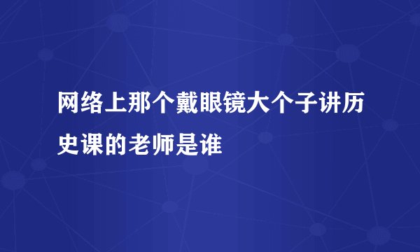 网络上那个戴眼镜大个子讲历史课的老师是谁