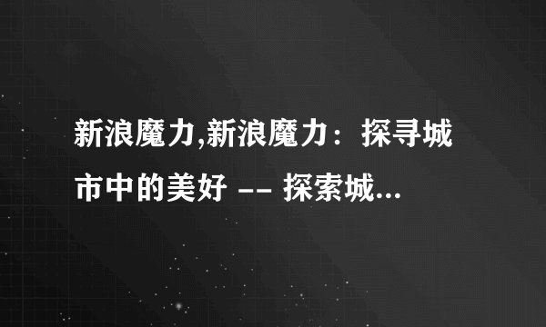 新浪魔力,新浪魔力：探寻城市中的美好 -- 探索城市美好：新浪魔力