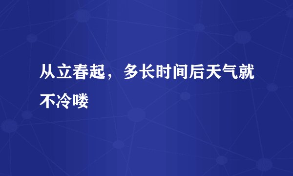 从立春起，多长时间后天气就不冷喽
