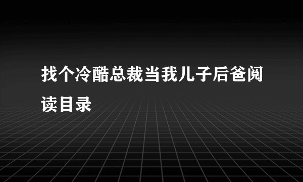 找个冷酷总裁当我儿子后爸阅读目录