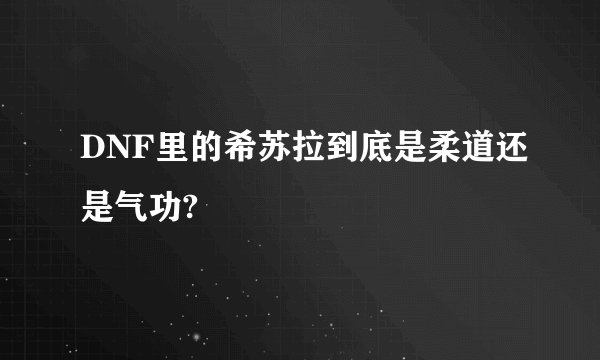 DNF里的希苏拉到底是柔道还是气功?