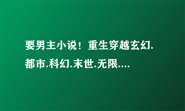 要男主小说!重生穿越玄幻.都市.科幻.末世.无限.网游.都可以!不要圣母流