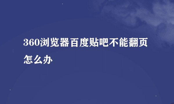 360浏览器百度贴吧不能翻页怎么办