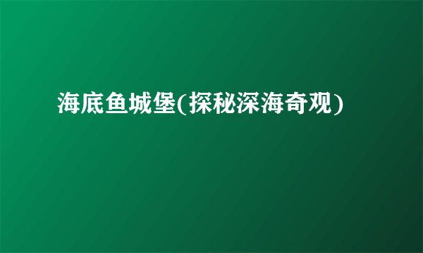 海底鱼城堡(探秘深海奇观)