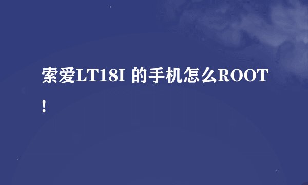 索爱LT18I 的手机怎么ROOT!