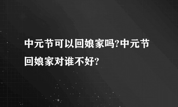 中元节可以回娘家吗?中元节回娘家对谁不好?