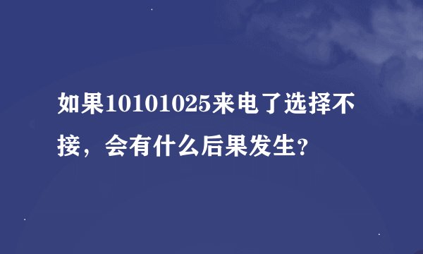 如果10101025来电了选择不接，会有什么后果发生？
