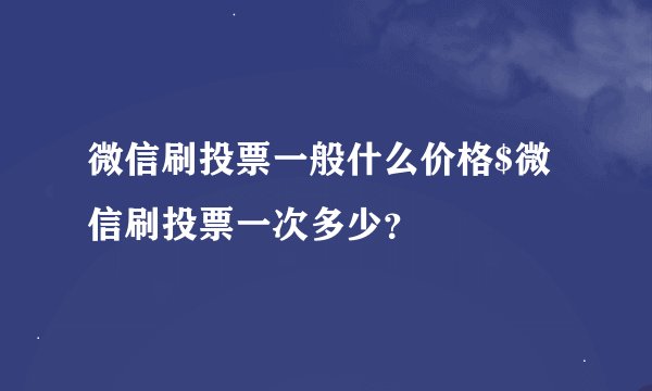 微信刷投票一般什么价格$微信刷投票一次多少？