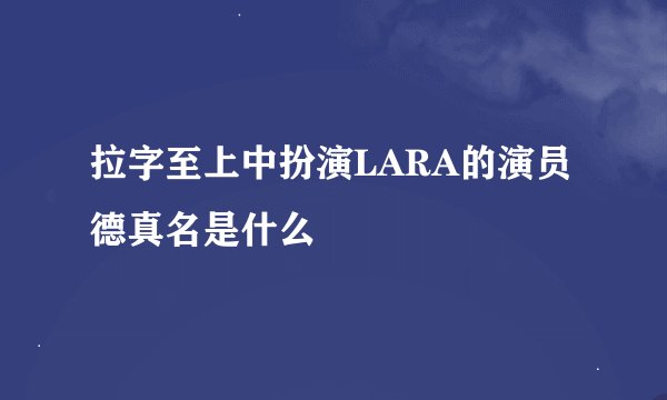 拉字至上中扮演LARA的演员德真名是什么