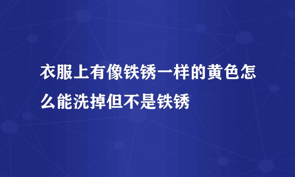 衣服上有像铁锈一样的黄色怎么能洗掉但不是铁锈