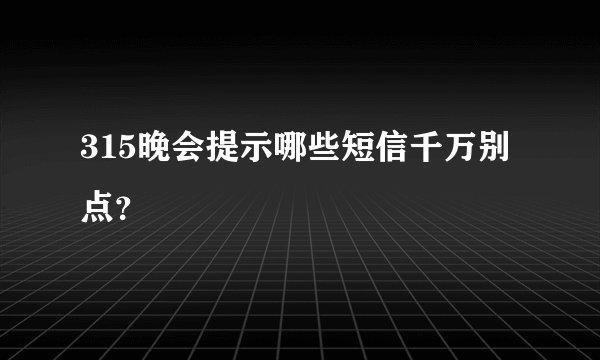315晚会提示哪些短信千万别点？