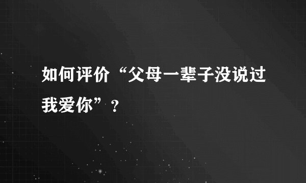 如何评价“父母一辈子没说过我爱你”？