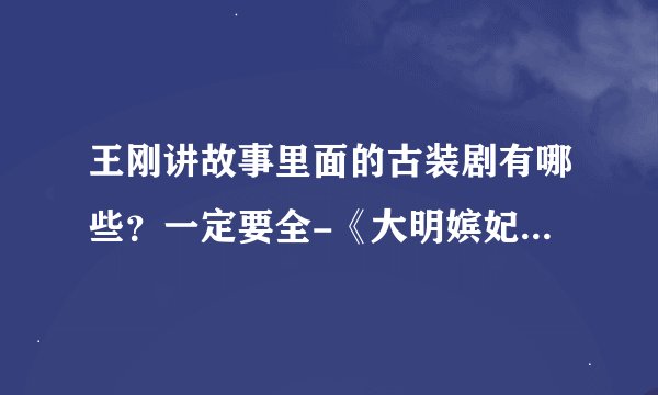 王刚讲故事里面的古装剧有哪些？一定要全-《大明嫔妃》和《穿越时空之..》我有了，希望能提供其它的。