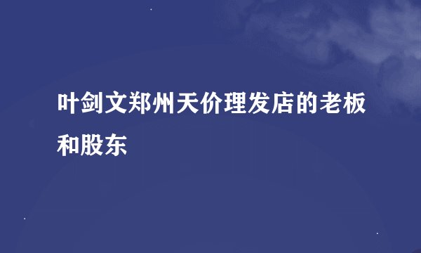 叶剑文郑州天价理发店的老板和股东