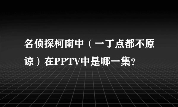 名侦探柯南中（一丁点都不原谅）在PPTV中是哪一集？