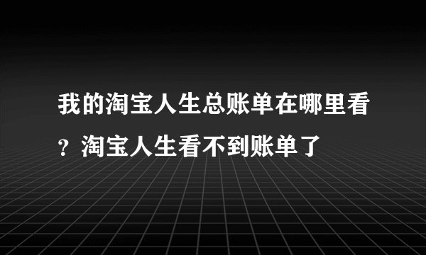 我的淘宝人生总账单在哪里看？淘宝人生看不到账单了