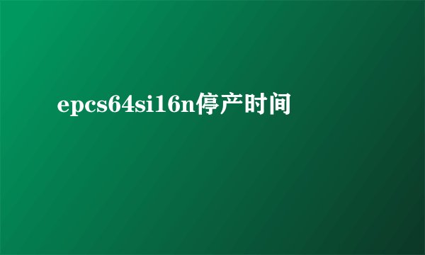 epcs64si16n停产时间