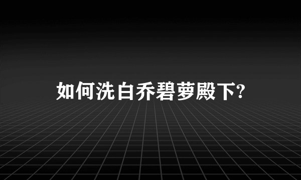 如何洗白乔碧萝殿下?