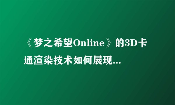 《梦之希望Online》的3D卡通渲染技术如何展现游戏童话魅力？