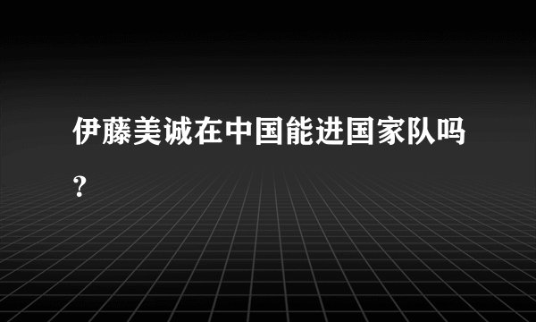 伊藤美诚在中国能进国家队吗？