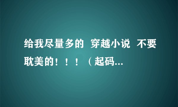 给我尽量多的  穿越小说  不要耽美的！！！（起码300本）
