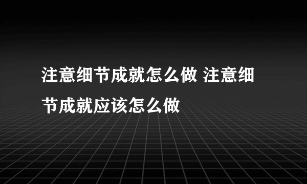 注意细节成就怎么做 注意细节成就应该怎么做