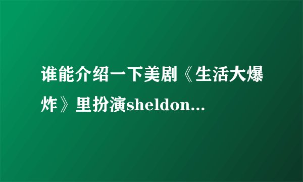 谁能介绍一下美剧《生活大爆炸》里扮演sheldon的男演员。有图最好。