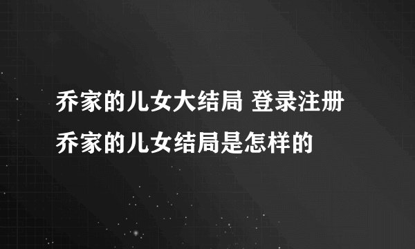 乔家的儿女大结局 登录注册 乔家的儿女结局是怎样的